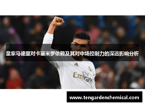 皇家马德里对卡塞米罗依赖及其对中场控制力的深远影响分析
